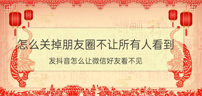 怎么关掉朋友圈不让所有人看到 发抖音怎么让微信好友看不见？